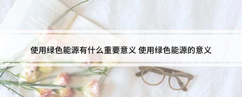 使用绿色能源有什么重要意义(图1)