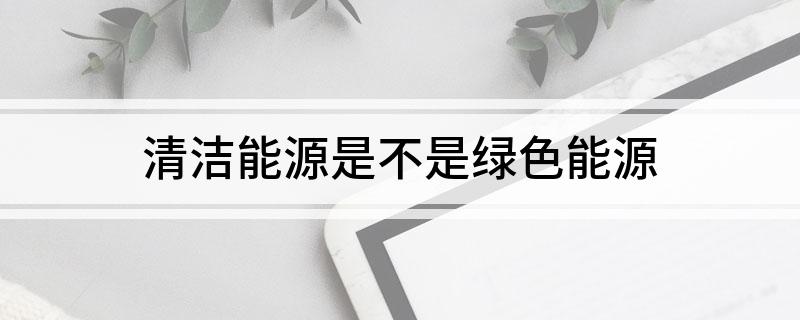 九游体育：清洁能源是不是绿色能源(图1)