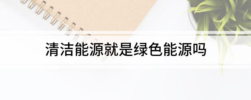 清洁能源就是绿色能源吗(图1)